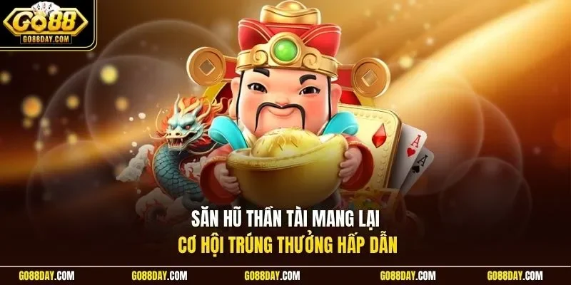 Săn hũ Thần Tài mang lại cơ hội trúng thưởng hấp dẫn